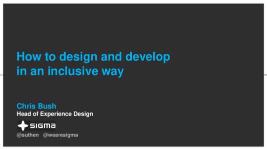 How to design and develop in an inclusive way Chris Bush Head of Experience Design -