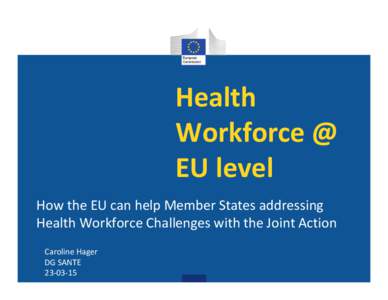 Health Workforce @ EU level How the EU can help Member States addressing Health Workforce Challenges with the Joint Action Caroline Hager