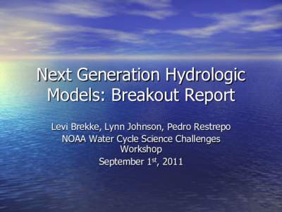 Next Generation Hydrologic Models: Breakout Report Levi Brekke, Lynn Johnson, Pedro Restrepo NOAA Water Cycle Science Challenges Workshop September 1st, 2011