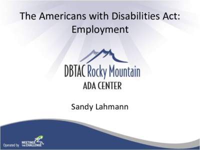 The Americans with Disabilities Act: Employment Sandy Lahmann  Meeting the Challenge, Inc.