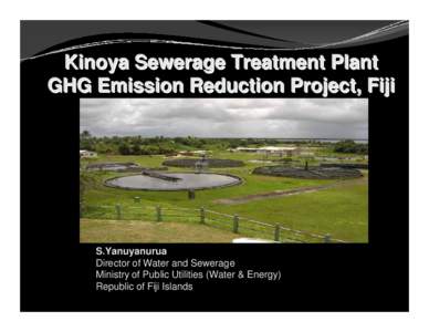 Kinoya Sewerage Treatment Plant GHG Emission Reduction Project, Fiji S.Yanuyanurua Director of Water and Sewerage Ministry of Public Utilities (Water & Energy)