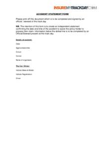 ACCIDENT STATEMENT FORM  Please print off this document which is to be completed and signed by an official / steward of the track day. NB: The intention of this form is to create an independent statement confirming the d