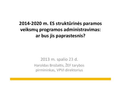 2014-­‐2020	
  m.	
  ES	
  struktūrinės	
  paramos	
   veiksmų	
  programos	
  administravimas:	
   ar	
  bus	
  jis	
  paprastesnis?	
   2013	
  m.	
  spalio	
  23	
  d.	
   Haroldas	
  Brožai3s