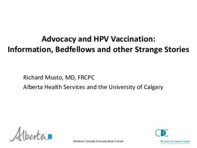 Advocacy and HPV Vaccination: Information, Bedfellows and other Strange Stories Richard Musto, MD, FRCPC Alberta Health Services and the University of Calgary  Western Canada Immunization Forum