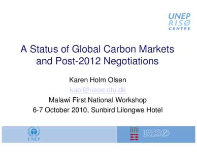 A Status of Global Carbon Markets and Post-2012 Negotiations Karen Holm Olsen [removed] Malawi First National Workshop 6-7 October 2010, Sunbird Lilongwe Hotel