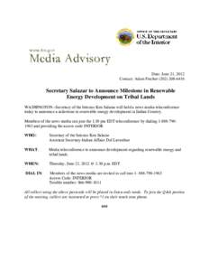 Date: June 21, 2012 Contact: Adam Fetcher[removed]Secretary Salazar to Announce Milestone in Renewable Energy Development on Tribal Lands WASHINGTON –Secretary of the Interior Ken Salazar will hold a news media 