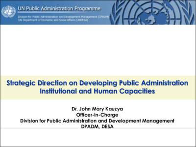 Strategic Direction on Developing Public Administration Institutional and Human Capacities Dr. John Mary Kauzya Officer-in-Charge Division for Public Administration and Development Management DPADM, DESA