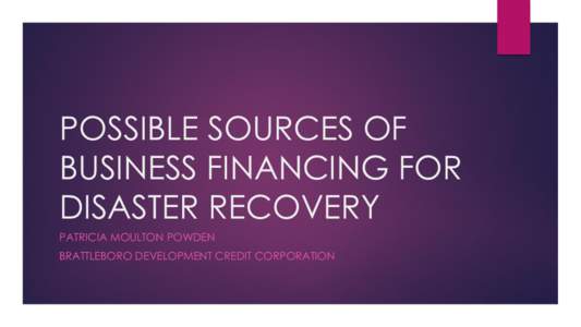 POSSIBLE SOURCES OF BUSINESS FINANCING FOR DISASTER RECOVERY PATRICIA MOULTON POWDEN BRATTLEBORO DEVELOPMENT CREDIT CORPORATION