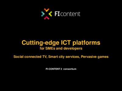 Cutting-edge ICT platforms for SMEs and developers Social connected TV, Smart city services, Pervasive games FI-CONTENT 2 consortium