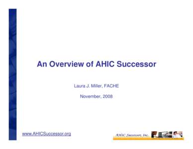 An Overview of AHIC Successor Laura J. Miller, FACHE November, 2008 www.AHICSuccessor.org