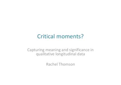 Critical moments? Capturing meaning and significance in  qualitative longitudinal data Rachel Thomson  Overview