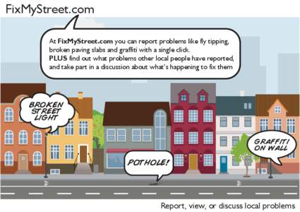 FixMyStreet.com At FixMyStreet.com you can report problems like fly tipping, broken paving slabs and graffiti with a single click. PLUS find out what problems other local people have reported, and take part in a discussi