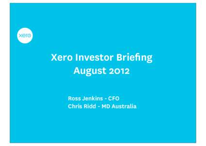 Xero Investor Briefing August 2012 Ross Jenkins - CFO Chris Ridd - MD Australia  Briefing