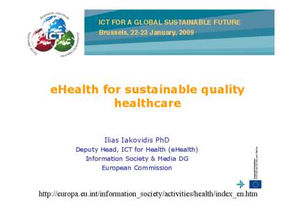 ICT FOR A GLOBAL SUSTAINABLE FUTURE Brussels, 22-23 January, 2009 eHealth for sustainable quality healthcare Ilias Iakovidis PhD