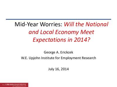 Mid-Year Worries: Will the National and Local Economy Meet Expectations in 2014? George A. Erickcek W.E. Upjohn Institute for Employment Research July 16, 2014