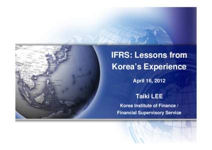 IFRS: Lessons from Korea’s Experience April 16, 2012 Taiki LEE Korea Institute of Finance /