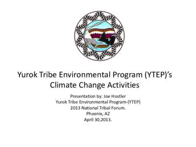 Yurok Tribe Environmental Program (YTEP)’s Climate Change Activities Presentation by: Joe Hostler Yurok Tribe Environmental Program-(YTEP[removed]National Tribal Forum. Phoenix, AZ