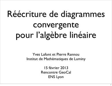 Réécriture de diagrammes convergente pour l’algèbre linéaire Yves Lafont et Pierre Rannou Institut de Mathématiques de Luminy 15 février 2013