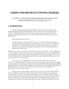 TAKING THE SHOCK OUT OF FOIA CHARGES A GUIDE TO ALLOWABLE CHARGES FOR RECORD PRODUCTION UNDER THE FREEDOM OF INFORMATION ACT I. INTRODUCTION Charges for producing records under FOIA are often the source of confusion and