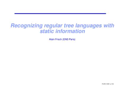 Recognizing regular tree languages with static information Alain Frisch (ENS Paris) PLAN-X 2004 p.1/22
