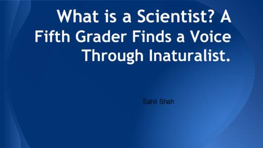 What is a Scientist? A Fifth Grader Finds a Voice Through Inaturalist. Sahil Shah  Citizen Science