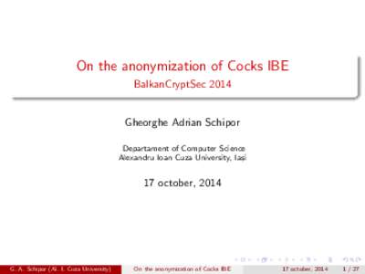 On the anonymization of Cocks IBE BalkanCryptSec 2014 Gheorghe Adrian Schipor Departament of Computer Science Alexandru Ioan Cuza University, Ias, i