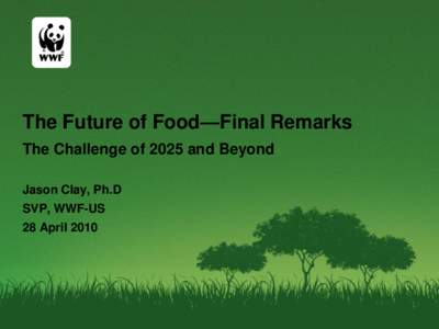 The Future of Food—Final Remarks The Challenge of 2025 and Beyond Jason Clay, Ph.D SVP, WWF-US 28 April 2010