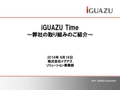 iGUAZU Time ～弊社の取り組みのご紹介～ 2014年 6月19日 株式会社イグアス ソリューション事業部