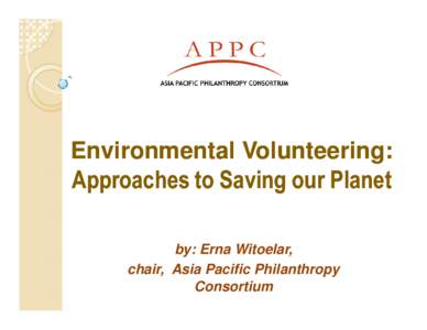 Environmental Volunteering: Approaches to Saving our Planet by: Erna Witoelar, chair, Asia Pacific Philanthropy Consortium