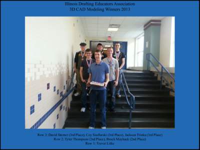 Illinois Drafting Educators Association 3D CAD Modeling Winners 2013 Row 3: David Sterner (3rd Place), Coy Szaflarski (3rd Place), Jackson Trinka (3rd Place) Row 2: Tyler Thompson (2nd Place), Brock Mayhack (2nd Place) R