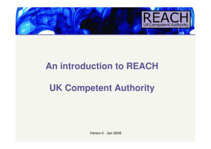 An introduction to REACH UK Competent Authority Verson 2 - Jan 2008  An Introduction to REACH