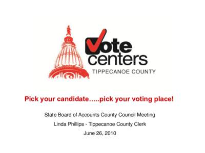 Pick your candidate…..pick your voting place! State Board of Accounts County Council Meeting Linda Phillips - Tippecanoe County Clerk June 26, 2010  What is a Vote