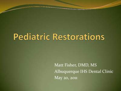 Matt Fisher, DMD, MS Albuquerque IHS Dental Clinic May 20, 2011 Restoring the Primary Teeth  When choosing a restorative procedure and material