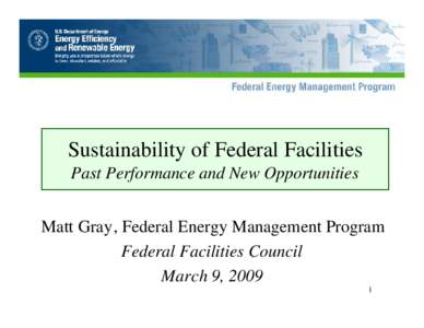 Sustainability of Federal Facilities Past Performance and New Opportunities Matt Gray, Federal Energy Management Program Federal Facilities Council March 9, 2009 1
