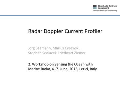Radar Doppler Current Profiler Jörg Seemann, Marius Cysewski, Stephan Sedlacek,Friedwart Ziemer 2. Workshop on Sensing the Ocean with Marine Radar, 4.-7. June, 2013, Lerici, Italy
