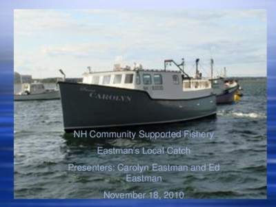 NH Community Supported Fishery Eastman’s Local Catch Presenters: Carolyn Eastman and Ed Eastman November 18, 2010