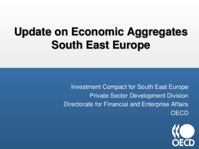 Update on Economic Aggregates South East Europe Investment Compact for South East Europe Private Sector Development Division Directorate for Financial and Enterprise Affairs