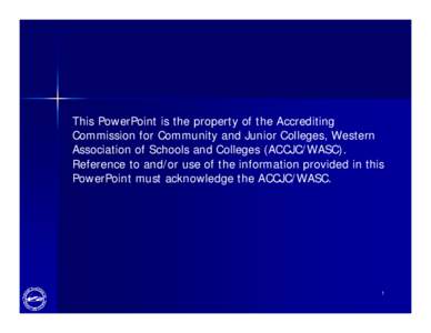 This PowerPoint is the property of the Accrediting Commission for Community and Junior Colleges, Western Association of Schools and Colleges (ACCJC/WASC). Reference to and/or use of the information provided in this Power