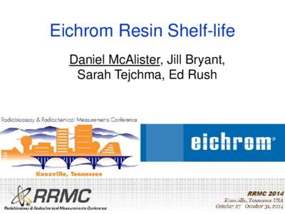 Eichrom Resin Shelf-life Daniel McAlister, Jill Bryant, Sarah Tejchma, Ed Rush Eichrom Quality System - ISO 9001:2008