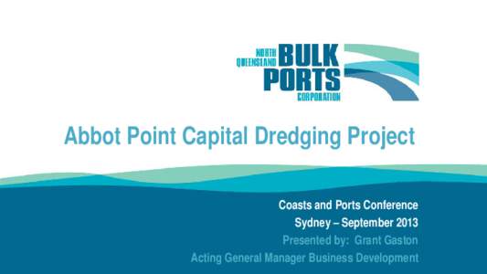 Abbot Point Capital Dredging Project Coasts and Ports Conference Sydney – September 2013 Presented by: Grant Gaston Acting General Manager Business Development