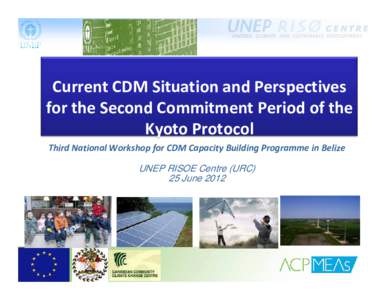 Current CDM Situation and Perspectives  for the Second Commitment Period of the  Kyoto Protocol Third National Workshop for CDM Capacity Building Programme in Belize   UNEP RISOE Centre (URC)