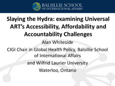 Slaying the Hydra: examining Universal ART’s Accessibility, Affordability and Accountability Challenges Alan Whiteside CIGI Chair in Global Health Policy, Balsillie School of International Affairs