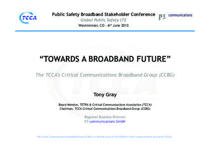 Public Safety Broadband Stakeholder Conference Global Public Safety LTE Westminster, CO – 6th June 2013 “TOWARDS A BROADBAND FUTURE” The TCCA’s Critical Communications Broadband Group (CCBG)