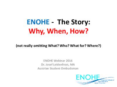ENOHE - The Story: Why, When, How? (not really omitting What? Who? What for? Where?) ENOHE Webinar 2016 Dr. Josef Leidenfrost, MA