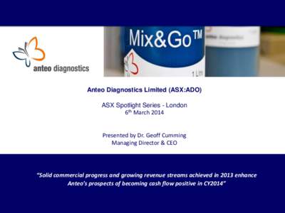 Anteo Diagnostics Limited (ASX:ADO) ASX Spotlight Series - London 6th March 2014 Presented by Dr. Geoff Cumming Managing Director & CEO