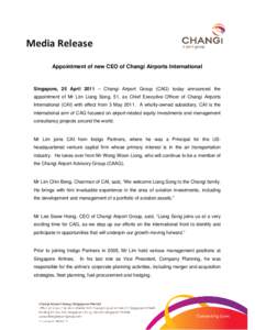 Media Release Appointment of new CEO of Changi Airports International Singapore, 25 April 2011 – Changi Airport Group (CAG) today announced the appointment of Mr Lim Liang Song, 51, as Chief Executive Officer of Changi
