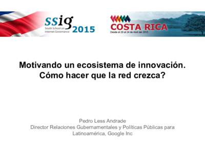 Motivando un ecosistema de innovación. Cómo hacer que la red crezca? Pedro Less Andrade Director Relaciones Gubernamentales y Políticas Públicas para Latinoamérica, Google Inc