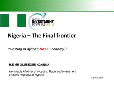 Nigeria – The Final frontier Investing in Africa’s Nos.1 Economy!! H.E MR OLUSEGUN AGANGA Honorable Minister of Industry, Trade and Investment Federal Republic of Nigeria