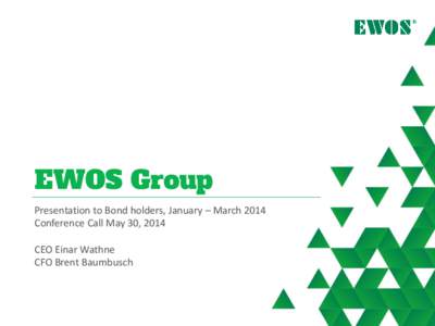 EWOS Group Presentation to Bond holders, January – March 2014 Conference Call May 30, 2014 CEO Einar Wathne CFO Brent Baumbusch