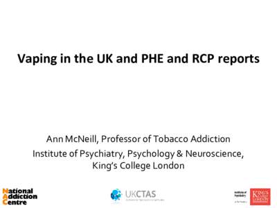 Vaping in the UK and PHE and RCP reports  Ann McNeill, Professor of Tobacco Addiction Institute of Psychiatry, Psychology & Neuroscience, King’s College London